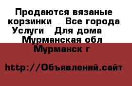 Продаются вязаные корзинки  - Все города Услуги » Для дома   . Мурманская обл.,Мурманск г.